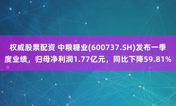 权威股票配资 中粮糖业(600737.SH)发布一季度业绩，归母净利润1.77亿元，同比下降59.81%