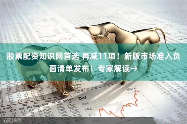股票配资知识网首选 再减11项！新版市场准入负面清单发布！专家解读→