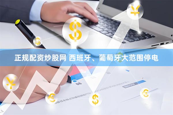 正规配资炒股网 西班牙、葡萄牙大范围停电