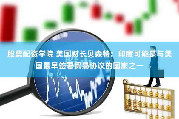 股票配资学院 美国财长贝森特：印度可能是与美国最早签署贸易协议的国家之一