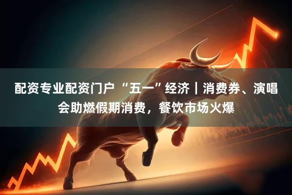 配资专业配资门户 “五一”经济｜消费券、演唱会助燃假期消费，餐饮市场火爆