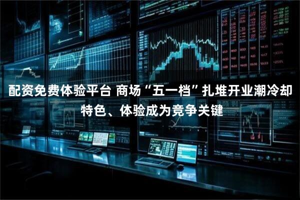 配资免费体验平台 商场“五一档”扎堆开业潮冷却 特色、体验成为竞争关键