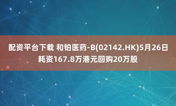 配资平台下载 和铂医药-B(02142.HK)5月26日耗资167.8万港元回购20万股