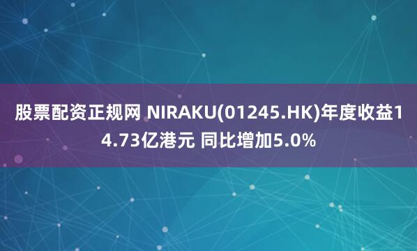 股票配资正规网 NIRAKU(01245.HK)年度收益14.73亿港元 同比增加5.0%