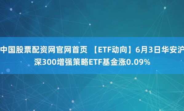 中国股票配资网官网首页 【ETF动向】6月3日华安沪深300增强策略ETF基金涨0.09%