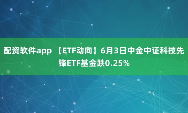 配资软件app 【ETF动向】6月3日中金中证科技先锋ETF基金跌0.25%