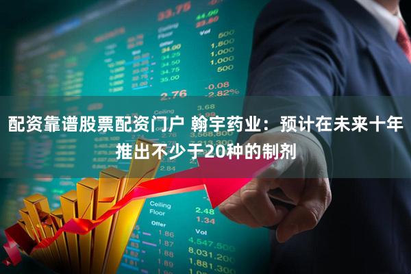 配资靠谱股票配资门户 翰宇药业：预计在未来十年推出不少于20种的制剂