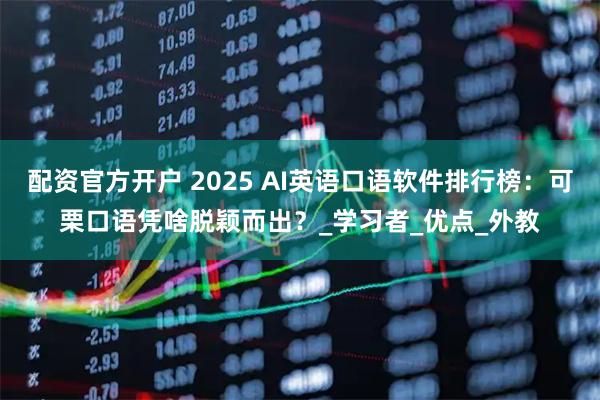 配资官方开户 2025 AI英语口语软件排行榜：可栗口语凭啥脱颖而出？_学习者_优点_外教