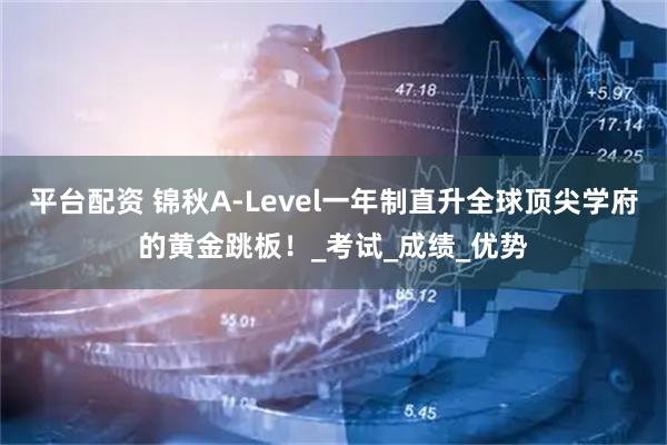平台配资 锦秋A-Level一年制直升全球顶尖学府的黄金跳板！_考试_成绩_优势