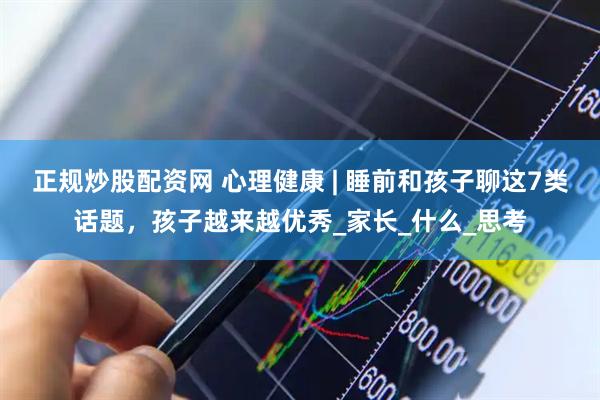 正规炒股配资网 心理健康 | 睡前和孩子聊这7类话题，孩子越来越优秀_家长_什么_思考