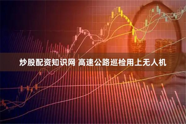 炒股配资知识网 高速公路巡检用上无人机