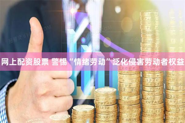 网上配资股票 警惕“情绪劳动”泛化侵害劳动者权益