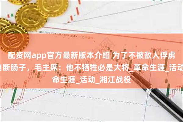 配资网app官方最新版本介绍 为了不被敌人俘虏，陈树湘自断肠子，毛主席：他不牺牲必是大将_革命生涯_活动_湘江战役