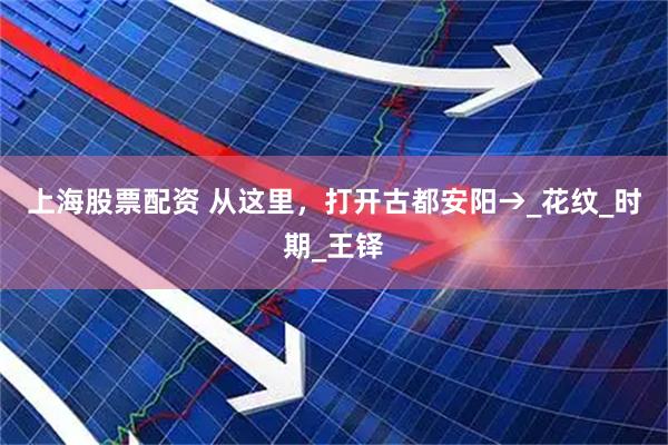 上海股票配资 从这里，打开古都安阳→_花纹_时期_王铎