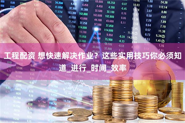 工程配资 想快速解决作业？这些实用技巧你必须知道_进行_时间_效率