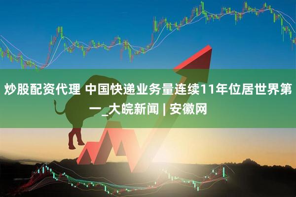 炒股配资代理 中国快递业务量连续11年位居世界第一_大皖新闻 | 安徽网