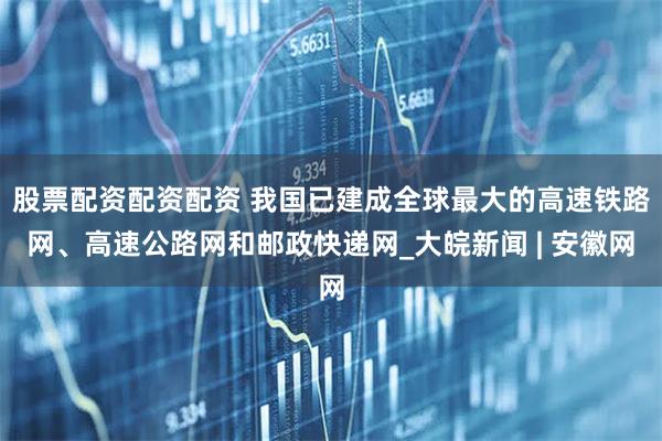 股票配资配资配资 我国已建成全球最大的高速铁路网、高速公路网和邮政快递网_大皖新闻 | 安徽网