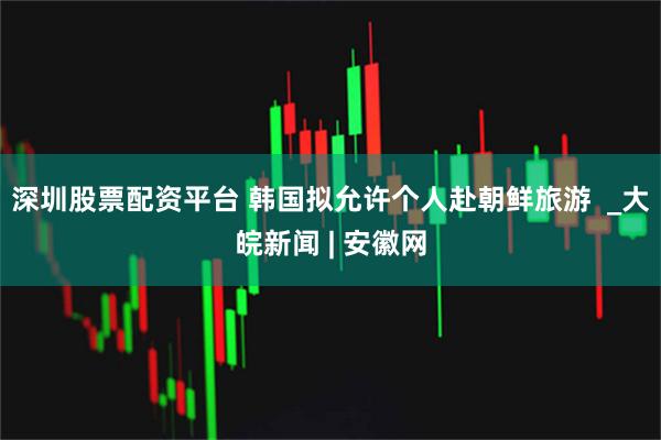 深圳股票配资平台 韩国拟允许个人赴朝鲜旅游  _大皖新闻 | 安徽网