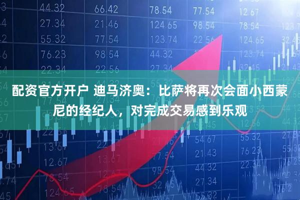 配资官方开户 迪马济奥：比萨将再次会面小西蒙尼的经纪人，对完成交易感到乐观