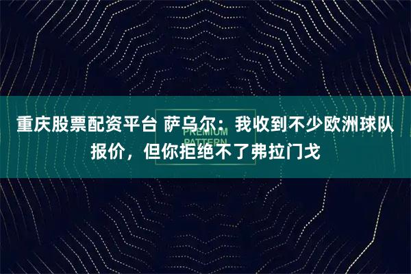 重庆股票配资平台 萨乌尔：我收到不少欧洲球队报价，但你拒绝不了弗拉门戈