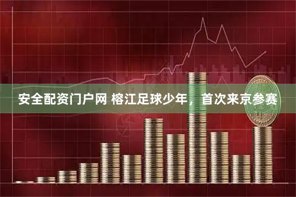 安全配资门户网 榕江足球少年，首次来京参赛
