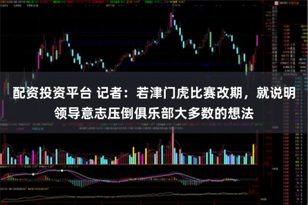 配资投资平台 记者：若津门虎比赛改期，就说明领导意志压倒俱乐部大多数的想法