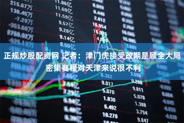 正规炒股配资网 记者：津门虎接受改期是顾全大局 密集赛程对天津来说很不利