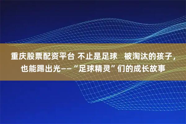 重庆股票配资平台 不止是足球   被淘汰的孩子，也能踢出光——“足球精灵”们的成长故事