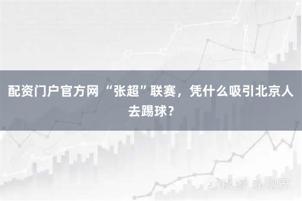 配资门户官方网 “张超”联赛，凭什么吸引北京人去踢球？