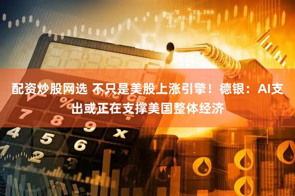 配资炒股网选 不只是美股上涨引擎！德银：AI支出或正在支撑美国整体经济