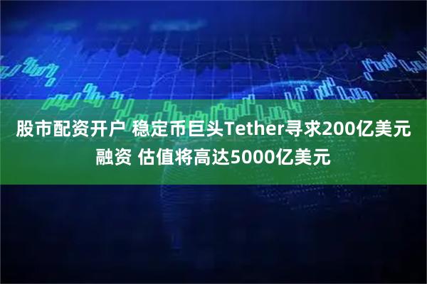 股市配资开户 稳定币巨头Tether寻求200亿美元融资 估值将高达5000亿美元