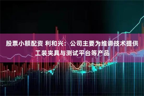 股票小额配资 利和兴：公司主要为维谛技术提供工装夹具与测试平台等产品