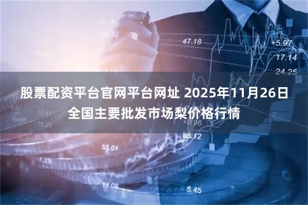 股票配资平台官网平台网址 2025年11月26日全国主要批发市场梨价格行情