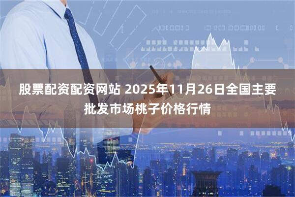 股票配资配资网站 2025年11月26日全国主要批发市场桃子价格行情