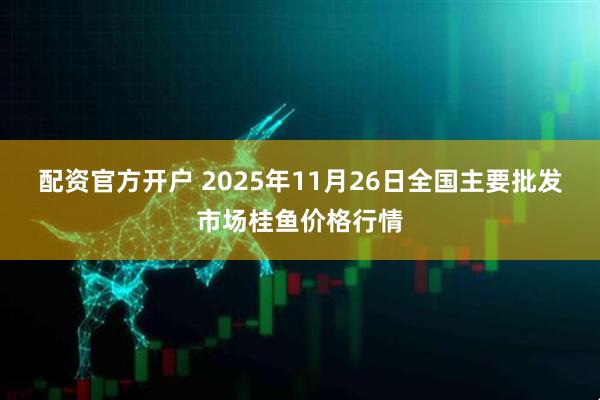配资官方开户 2025年11月26日全国主要批发市场桂鱼价格行情