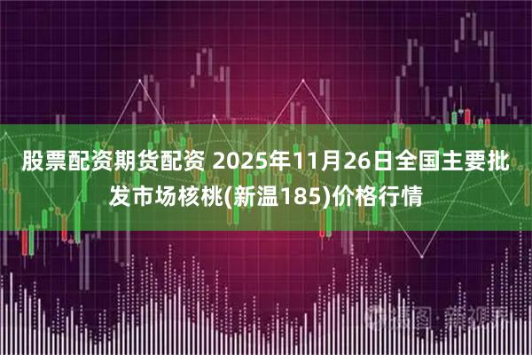股票配资期货配资 2025年11月26日全国主要批发市场核桃(新温185)价格行情
