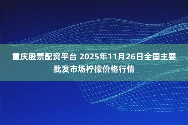 重庆股票配资平台 2025年11月26日全国主要批发市场柠檬价格行情