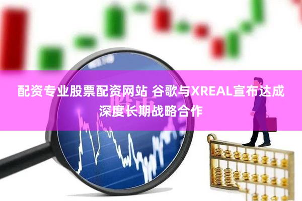 配资专业股票配资网站 谷歌与XREAL宣布达成深度长期战略合作