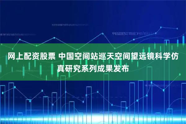 网上配资股票 中国空间站巡天空间望远镜科学仿真研究系列成果发布