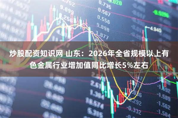 炒股配资知识网 山东：2026年全省规模以上有色金属行业增加值同比增长5%左右
