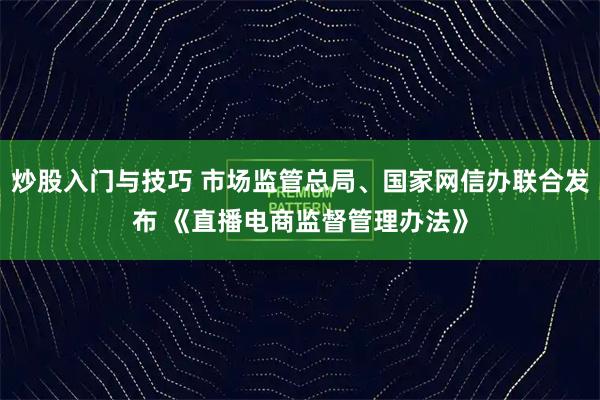 炒股入门与技巧 市场监管总局、国家网信办联合发布 《直播电商监督管理办法》