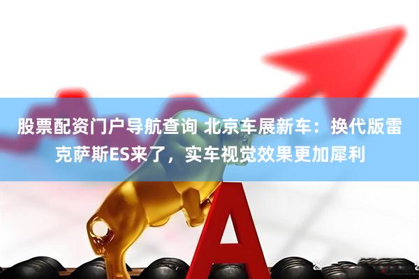 股票配资门户导航查询 北京车展新车：换代版雷克萨斯ES来了，实车视觉效果更加犀利