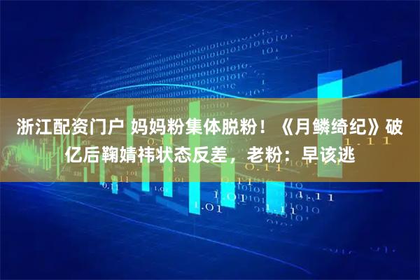 浙江配资门户 妈妈粉集体脱粉！《月鳞绮纪》破亿后鞠婧祎状态反差，老粉：早该逃