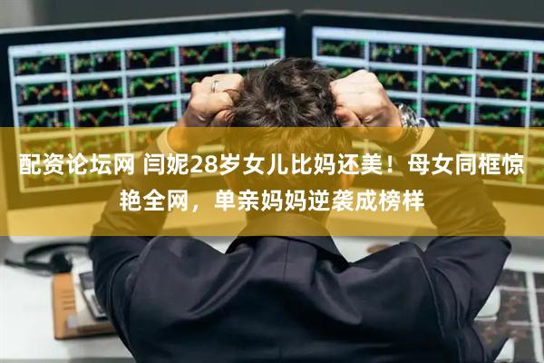 配资论坛网 闫妮28岁女儿比妈还美！母女同框惊艳全网，单亲妈妈逆袭成榜样
