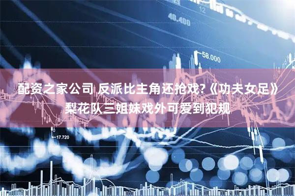 配资之家公司 反派比主角还抢戏?《功夫女足》梨花队三姐妹戏外可爱到犯规