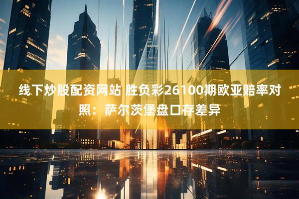 线下炒股配资网站 胜负彩26100期欧亚赔率对照：萨尔茨堡盘口存差异
