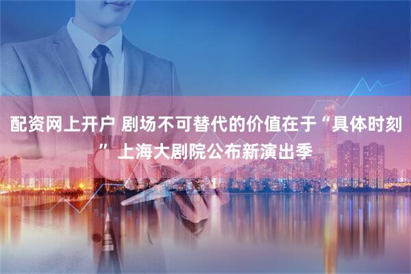 配资网上开户 剧场不可替代的价值在于“具体时刻” 上海大剧院公布新演出季