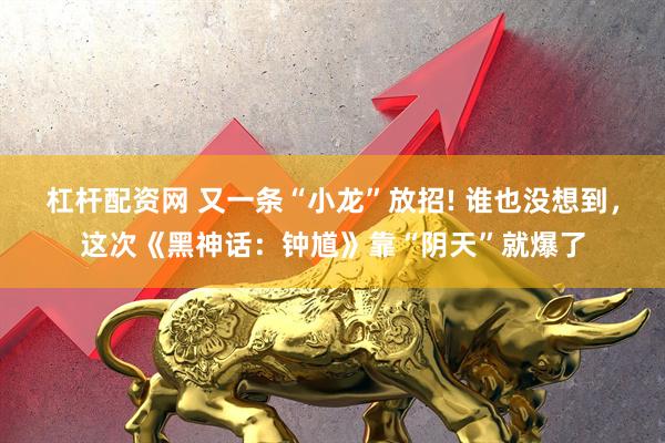 杠杆配资网 又一条“小龙”放招! 谁也没想到，这次《黑神话：钟馗》靠“阴天”就爆了