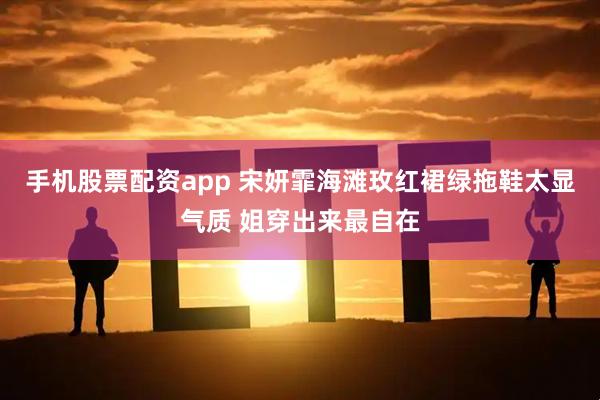手机股票配资app 宋妍霏海滩玫红裙绿拖鞋太显气质 姐穿出来最自在