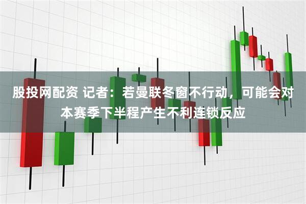 股投网配资 记者:若曼联冬窗不行动,可能会对本赛季下半程产生不利连锁反应